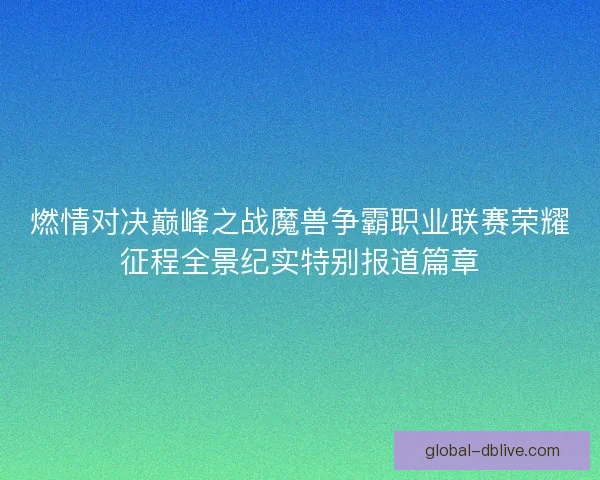 燃情对决巅峰之战魔兽争霸职业联赛荣耀征程全景纪实特别报道篇章
