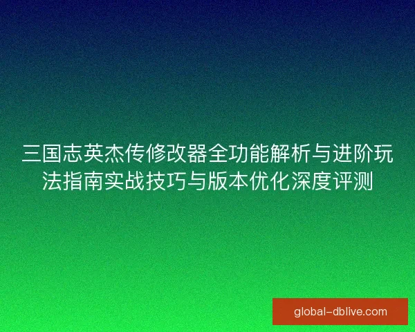 三国志英杰传修改器全功能解析与进阶玩法指南实战技巧与版本优化深度评测