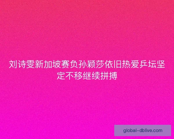 刘诗雯新加坡赛负孙颖莎依旧热爱乒坛坚定不移继续拼搏